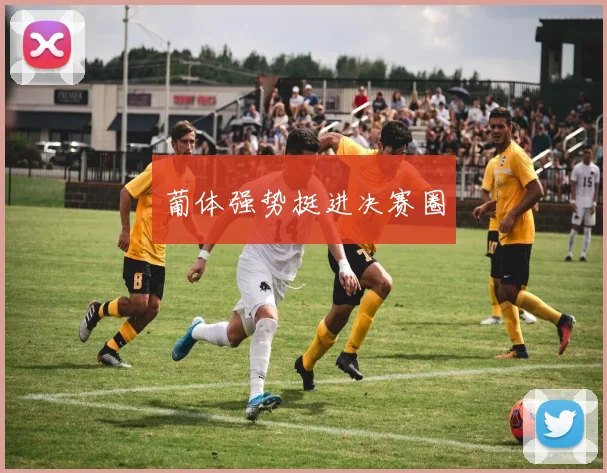 葡体强势挺进决赛圈
