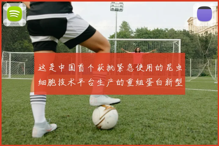 这是中国首个获批紧急使用的昆虫细胞技术平台生产的重组蛋白新型冠状病毒蛋白疫苗