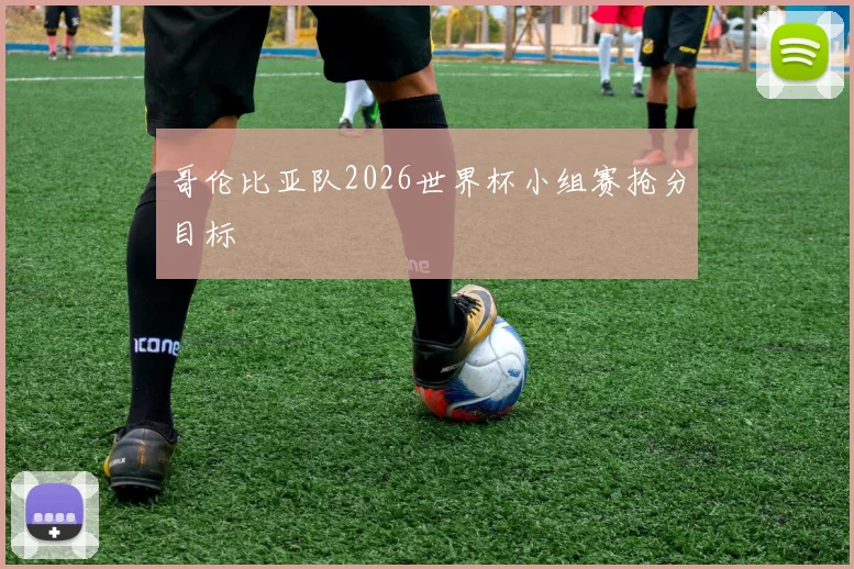 哥伦比亚队2026世界杯小组赛抢分目标