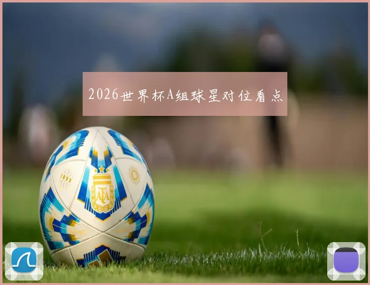 2026世界杯A组球星对位看点