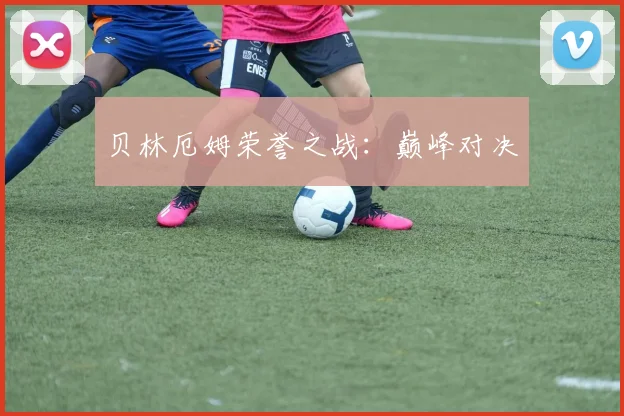 贝林厄姆荣誉之战：巅峰对决