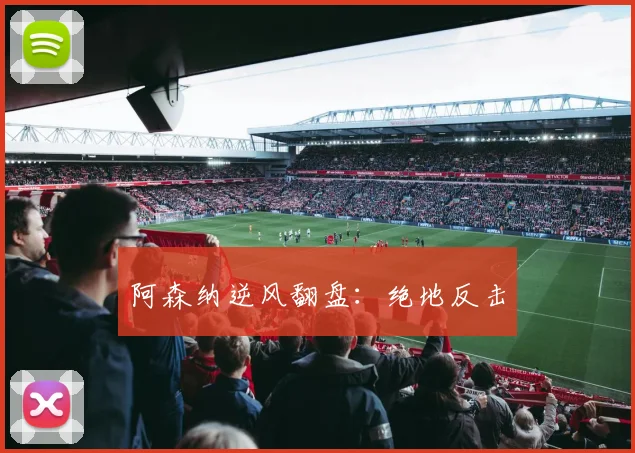 阿森纳逆风翻盘：绝地反击