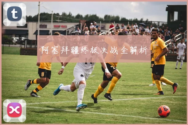 阿塞拜疆终极决战全解析