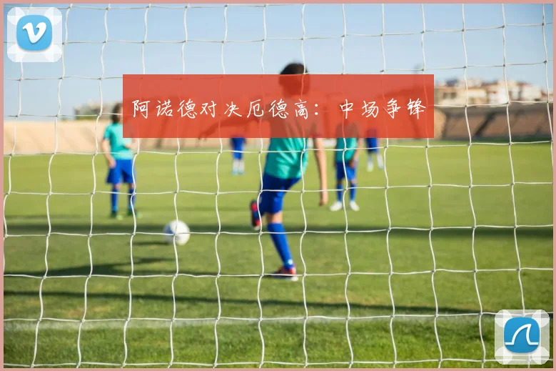 阿诺德对决厄德高：中场争锋