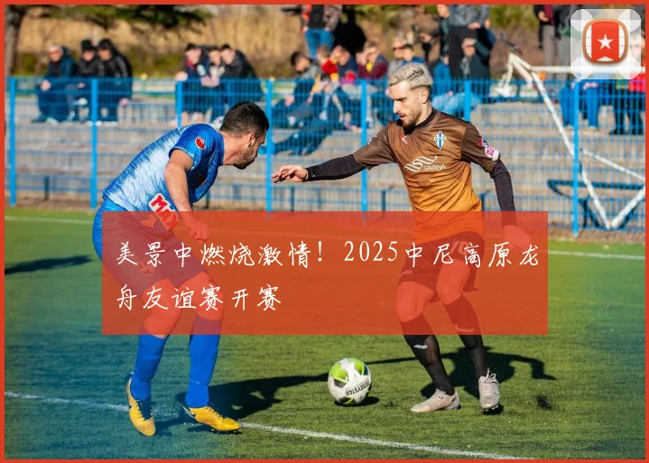 美景中燃烧激情！2025中尼高原龙舟友谊赛开赛