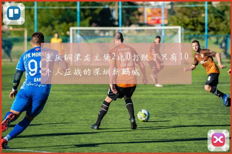 重庆铜梁龙主场2比0打败了只有10个人应战的深圳新鹏城