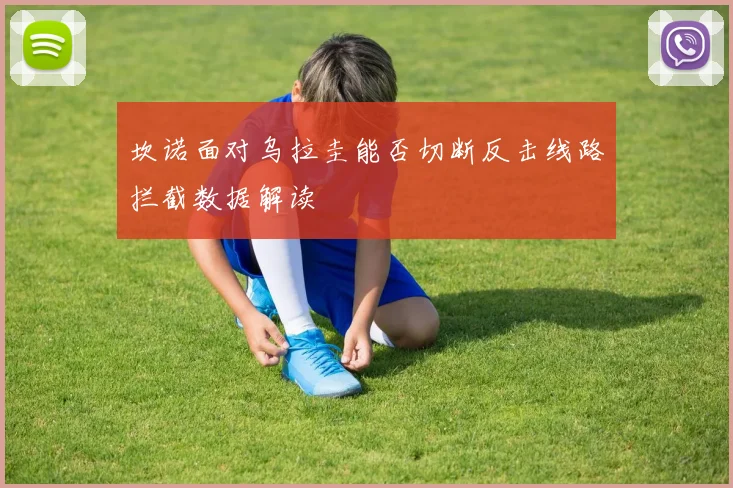 坎诺面对乌拉圭能否切断反击线路拦截数据解读