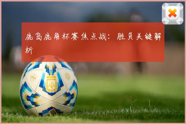 鹿岛鹿角杯赛焦点战：胜负关键解析