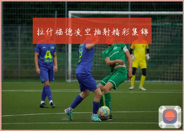 拉什福德凌空抽射精彩集锦