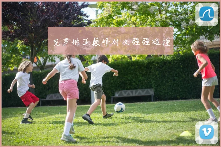 克罗地亚巅峰对决强强碰撞