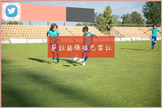 萨拉赫强碰巴雷拉