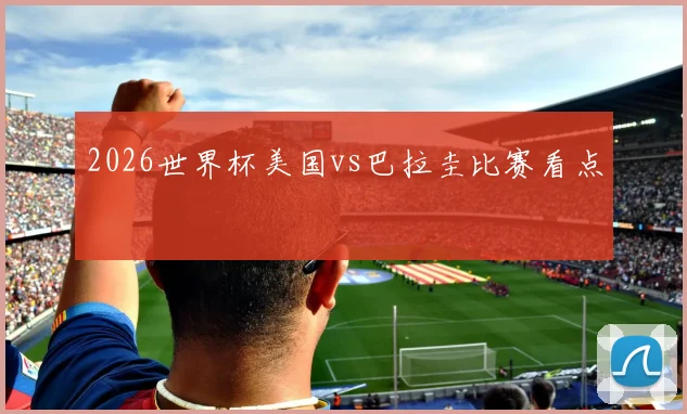 2026世界杯美国vs巴拉圭比赛看点