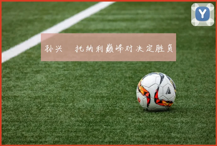 孙兴慜托纳利巅峰对决定胜负