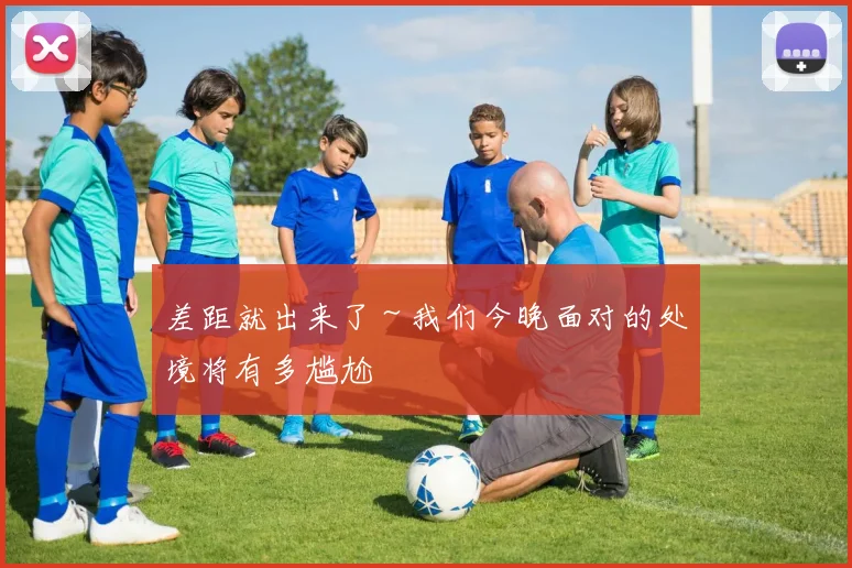 差距就出来了～我们今晚面对的处境将有多尴尬