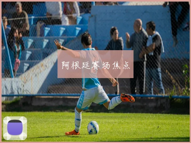 阿根廷赛场焦点