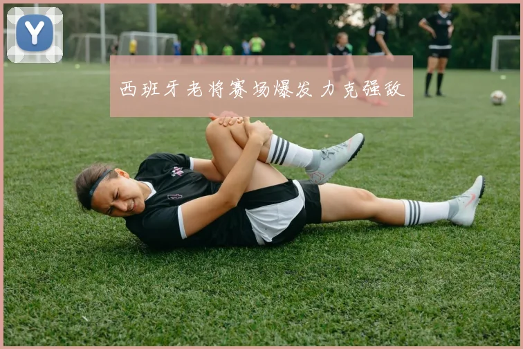 西班牙老将赛场爆发力克强敌