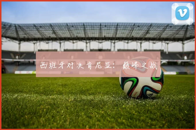 西班牙对决肯尼亚：巅峰之战