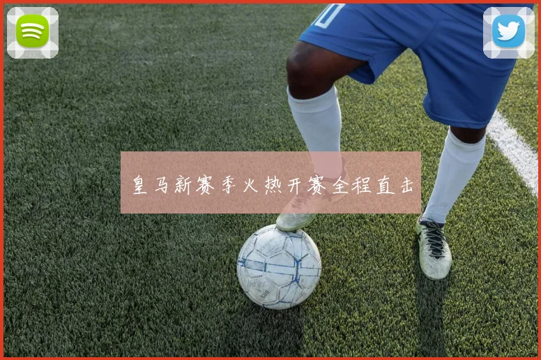 皇马新赛季火热开赛全程直击