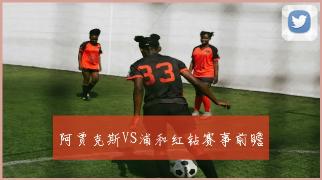 阿贾克斯VS浦和红钻赛事前瞻