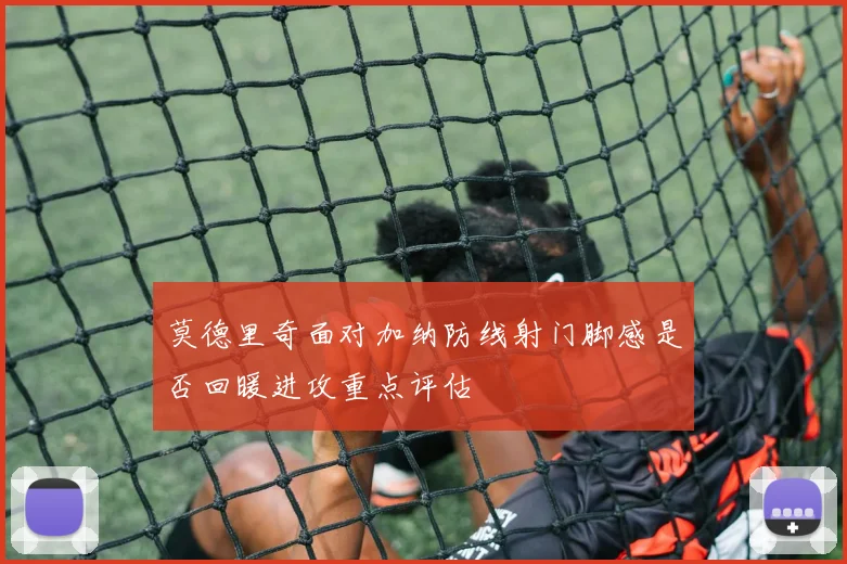 莫德里奇面对加纳防线射门脚感是否回暖进攻重点评估