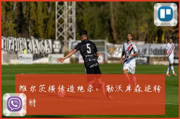 维尔茨横传造绝杀，勒沃库森逆转多特