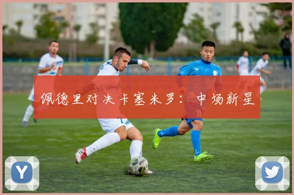 佩德里对决卡塞米罗：中场新星