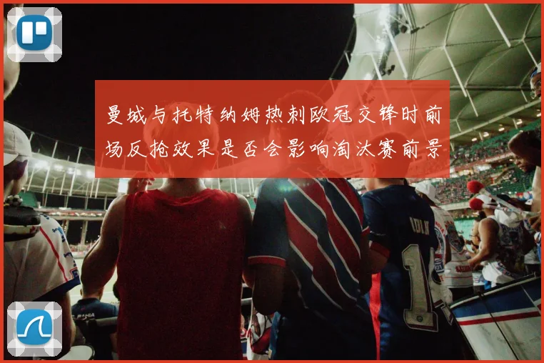 曼城与托特纳姆热刺欧冠交锋时前场反抢效果是否会影响淘汰赛前景
