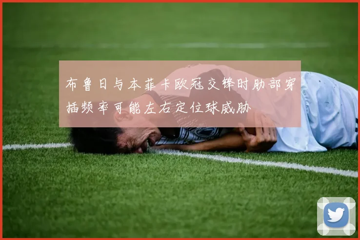 布鲁日与本菲卡欧冠交锋时肋部穿插频率可能左右定位球威胁