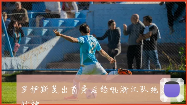 罗伊斯复出首秀后怒吼浙江队绝杀封神