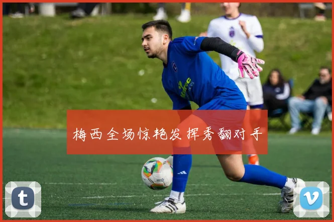 梅西全场惊艳发挥秀翻对手