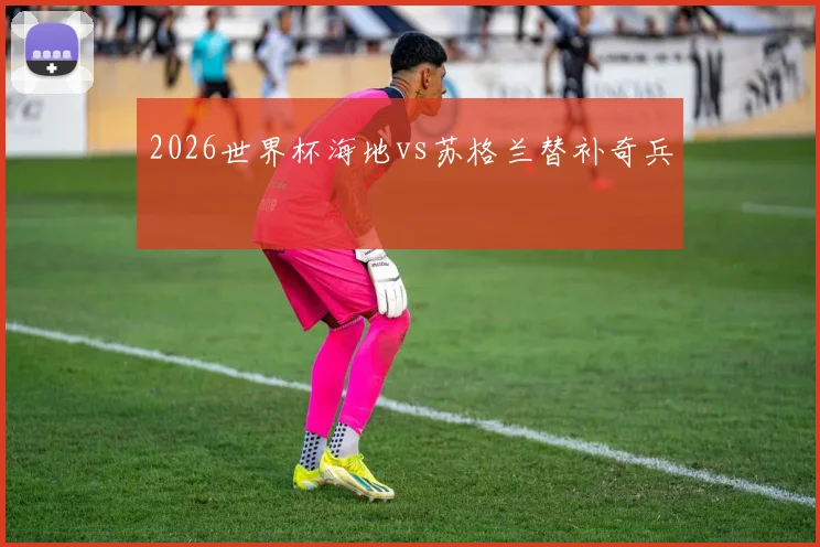 2026世界杯海地vs苏格兰替补奇兵