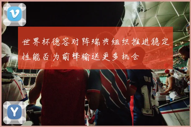 世界杯德容对阵瑞典组织推进稳定性能否为前锋输送更多机会