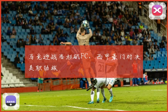马竞迎战洛杉矶FC，西甲豪门对决美职劲旅