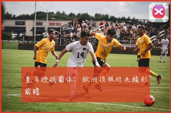 皇马迎战葡体：欧洲顶级对决精彩前瞻