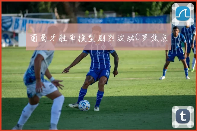 葡萄牙胜率模型剧烈波动C罗焦点