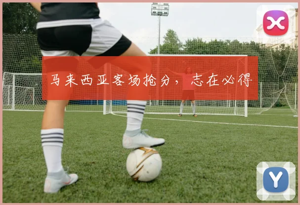 马来西亚客场抢分，志在必得