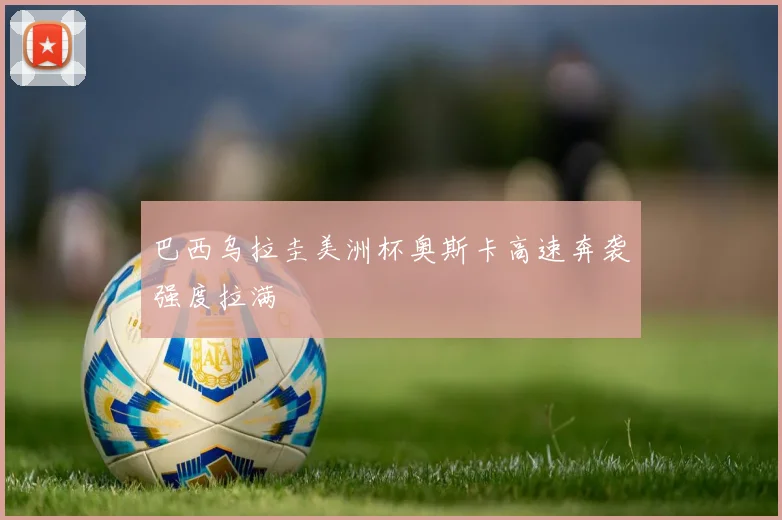 巴西乌拉圭美洲杯奥斯卡高速奔袭强度拉满