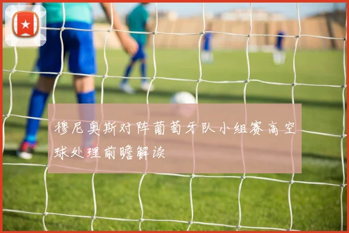穆尼奥斯对阵葡萄牙队小组赛高空球处理前瞻解读