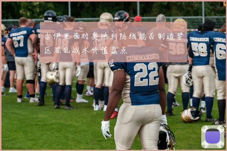 古伊里面对奥地利防线能否制造禁区混乱战术价值盘点