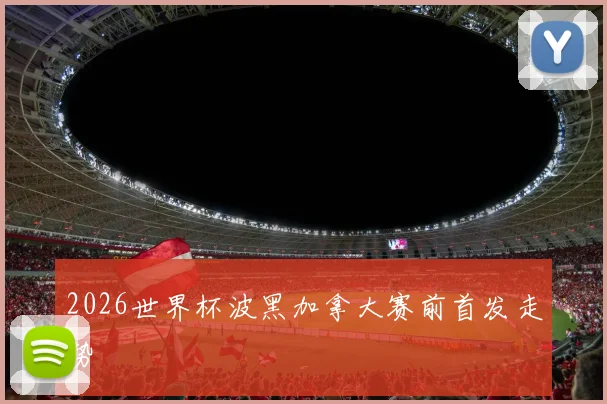 2026世界杯波黑加拿大赛前首发走势