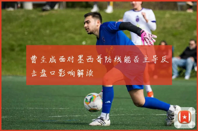 曹圭成面对墨西哥防线能否主导反击盘口影响解读