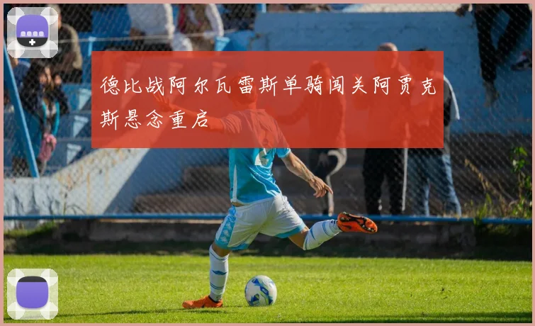 德比战阿尔瓦雷斯单骑闯关阿贾克斯悬念重启