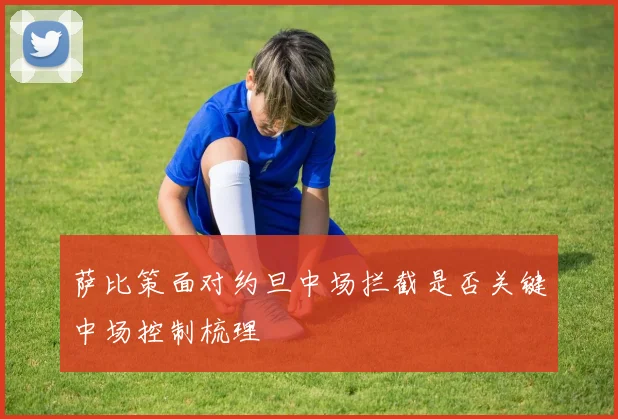 萨比策面对约旦中场拦截是否关键中场控制梳理