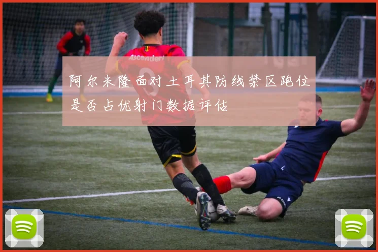 阿尔米隆面对土耳其防线禁区跑位是否占优射门数据评估
