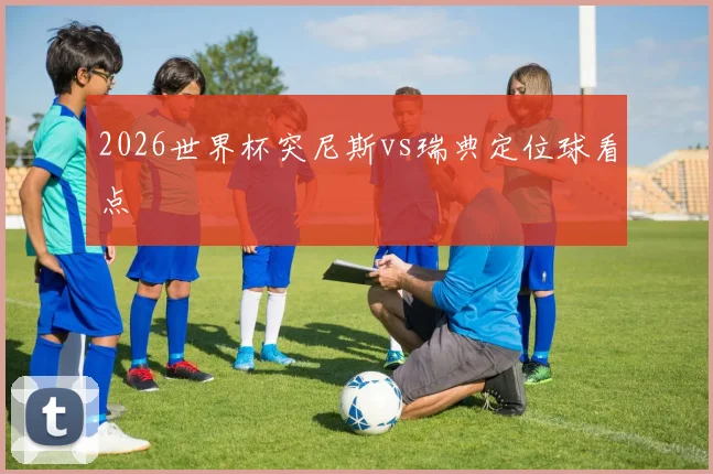 2026世界杯突尼斯vs瑞典定位球看点