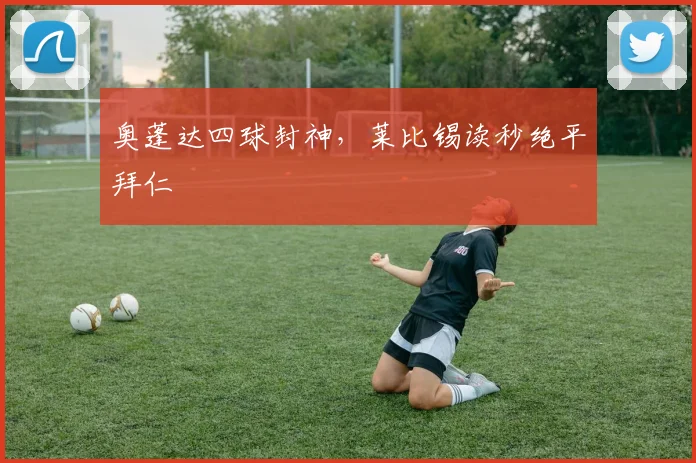 奥蓬达四球封神，莱比锡读秒绝平拜仁