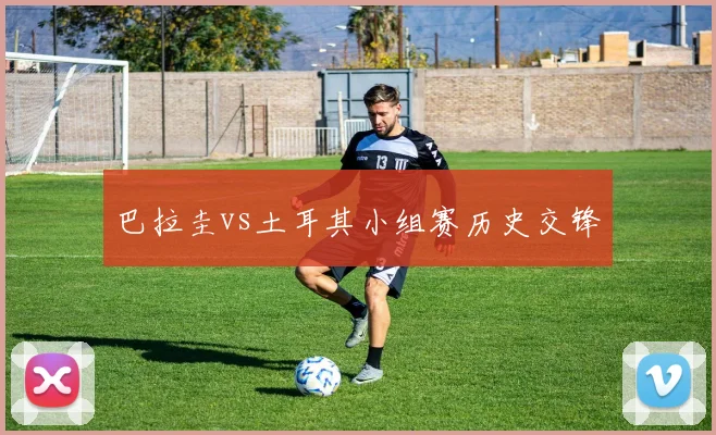 巴拉圭vs土耳其小组赛历史交锋