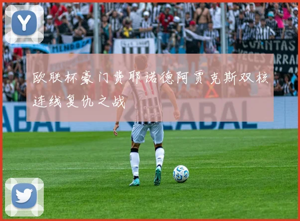 欧联杯豪门费耶诺德阿贾克斯双核连线复仇之战