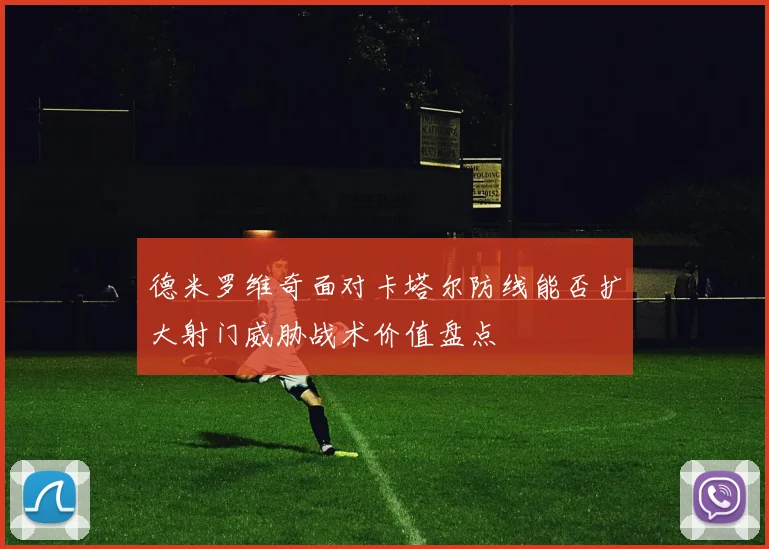 德米罗维奇面对卡塔尔防线能否扩大射门威胁战术价值盘点