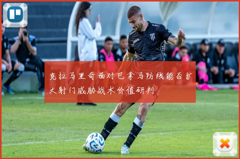 克拉马里奇面对巴拿马防线能否扩大射门威胁战术价值研判